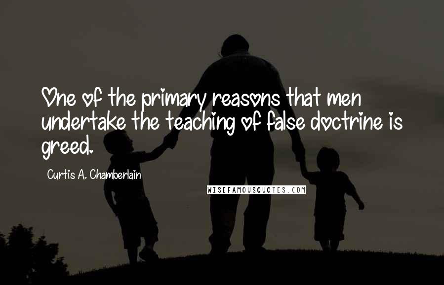 Curtis A. Chamberlain Quotes: One of the primary reasons that men undertake the teaching of false doctrine is greed.