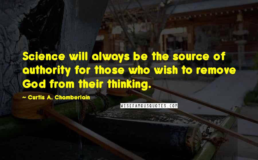 Curtis A. Chamberlain Quotes: Science will always be the source of authority for those who wish to remove God from their thinking.