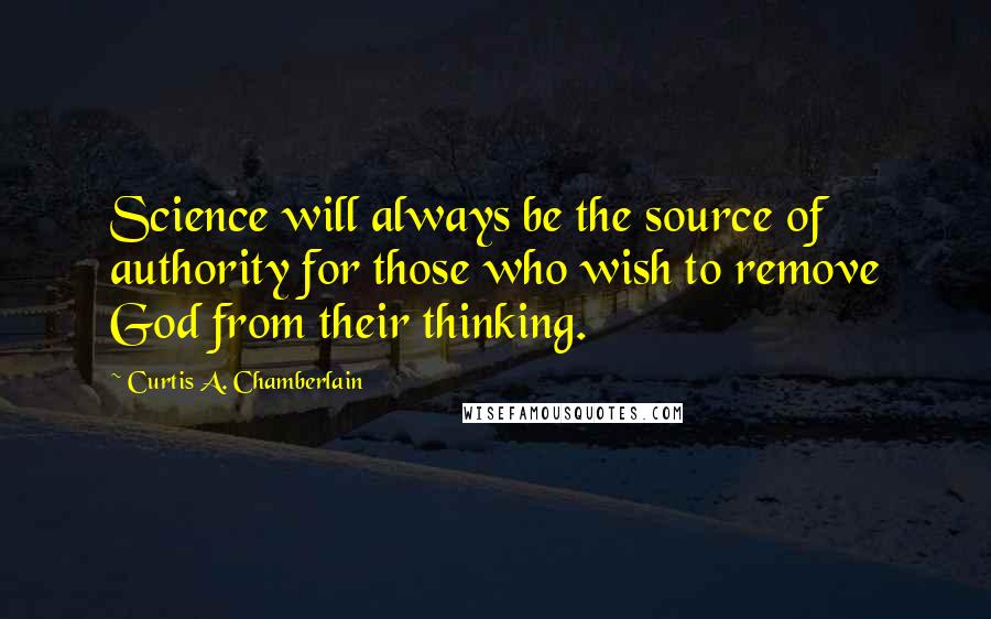 Curtis A. Chamberlain Quotes: Science will always be the source of authority for those who wish to remove God from their thinking.