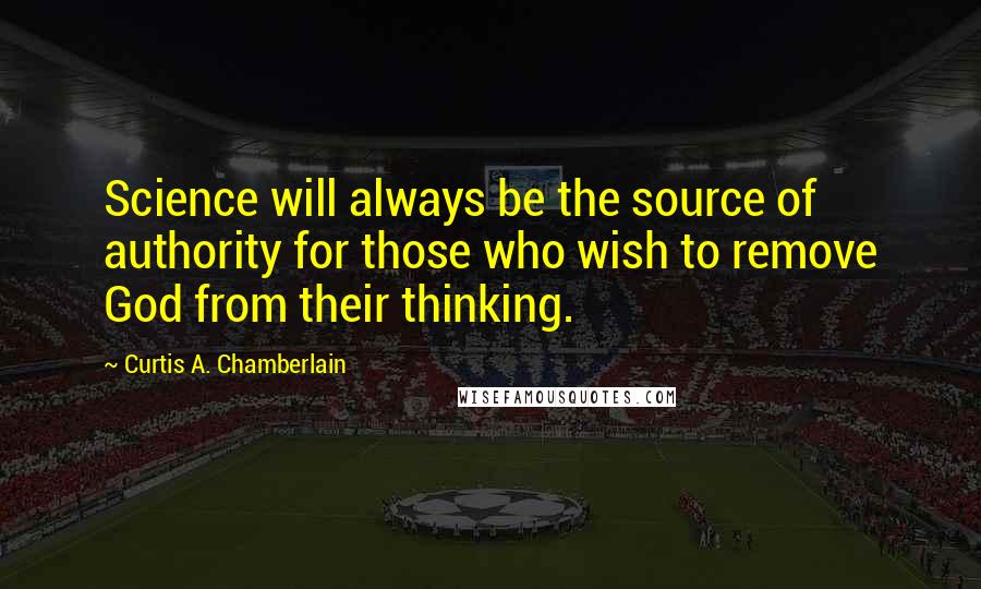 Curtis A. Chamberlain Quotes: Science will always be the source of authority for those who wish to remove God from their thinking.