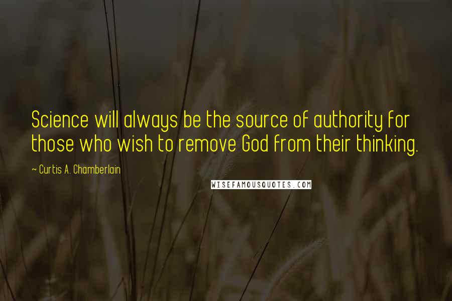 Curtis A. Chamberlain Quotes: Science will always be the source of authority for those who wish to remove God from their thinking.