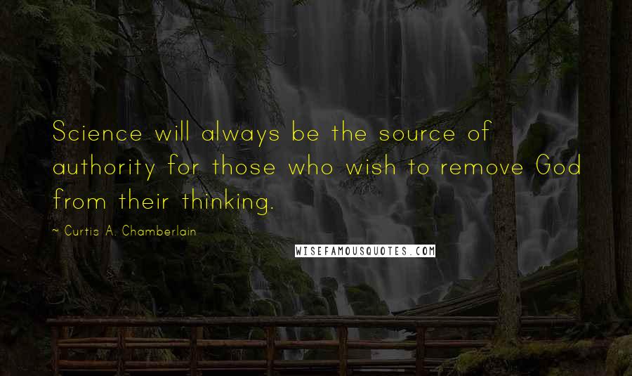 Curtis A. Chamberlain Quotes: Science will always be the source of authority for those who wish to remove God from their thinking.