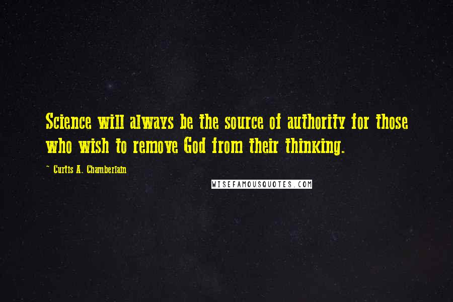 Curtis A. Chamberlain Quotes: Science will always be the source of authority for those who wish to remove God from their thinking.