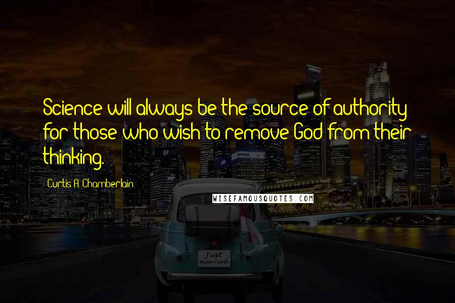 Curtis A. Chamberlain Quotes: Science will always be the source of authority for those who wish to remove God from their thinking.