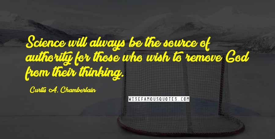 Curtis A. Chamberlain Quotes: Science will always be the source of authority for those who wish to remove God from their thinking.