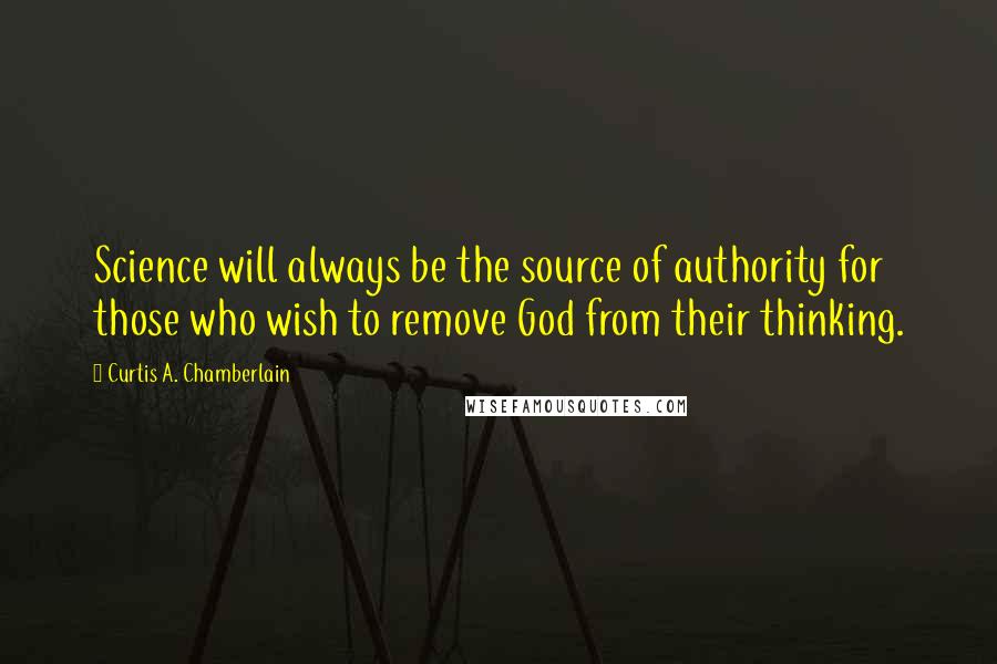 Curtis A. Chamberlain Quotes: Science will always be the source of authority for those who wish to remove God from their thinking.