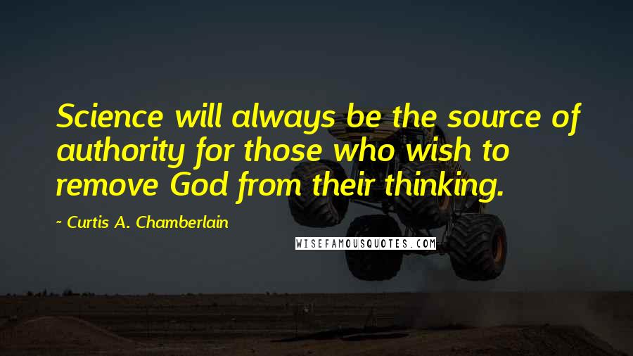 Curtis A. Chamberlain Quotes: Science will always be the source of authority for those who wish to remove God from their thinking.