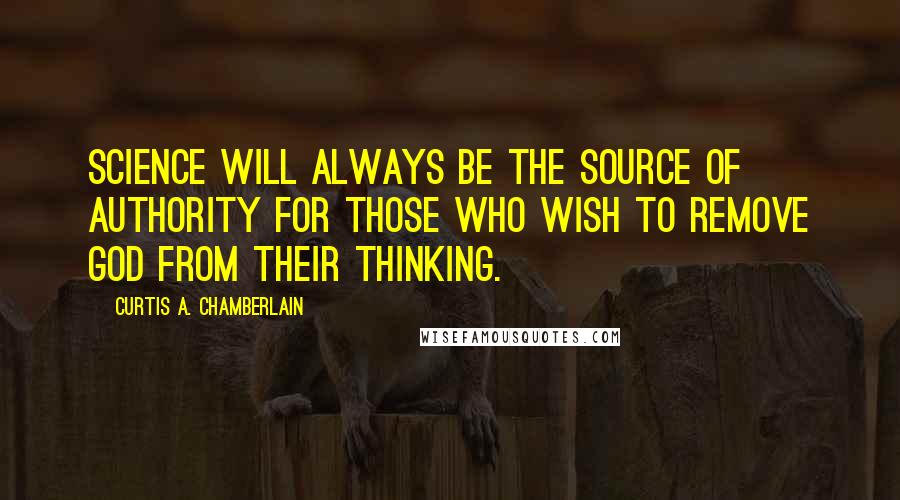 Curtis A. Chamberlain Quotes: Science will always be the source of authority for those who wish to remove God from their thinking.