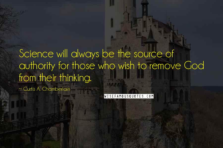 Curtis A. Chamberlain Quotes: Science will always be the source of authority for those who wish to remove God from their thinking.