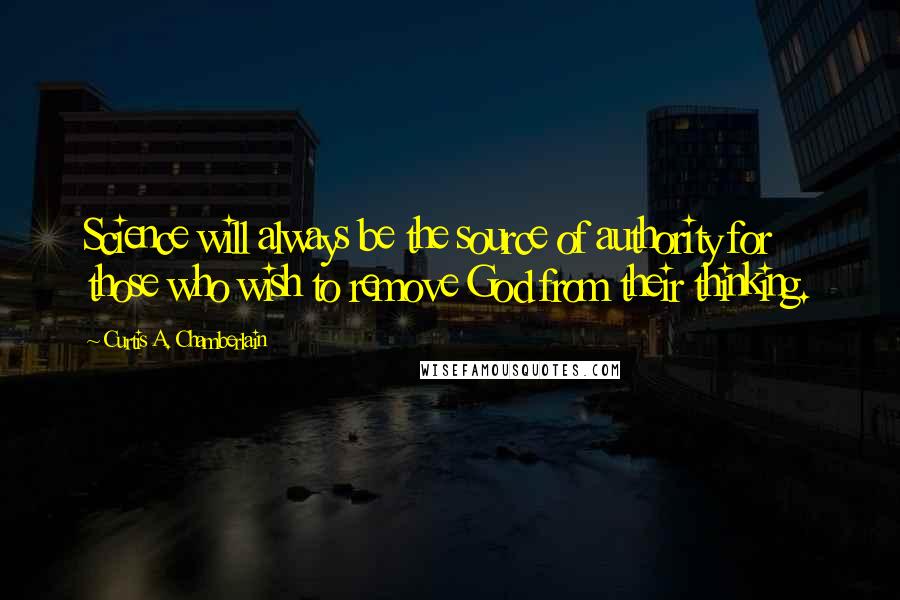 Curtis A. Chamberlain Quotes: Science will always be the source of authority for those who wish to remove God from their thinking.