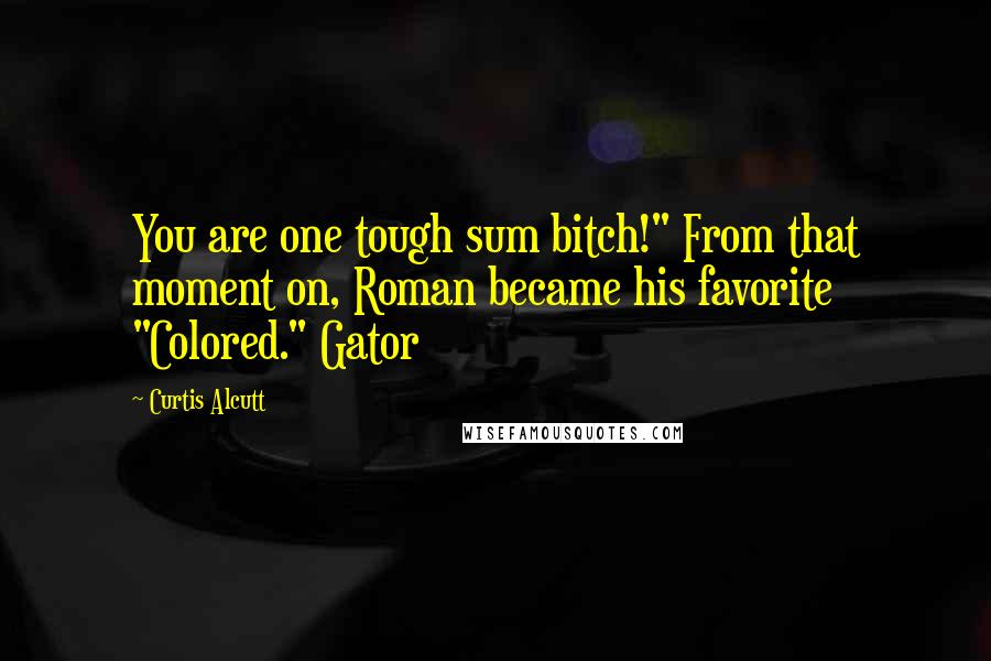 Curtis Alcutt Quotes: You are one tough sum bitch!" From that moment on, Roman became his favorite "Colored." Gator