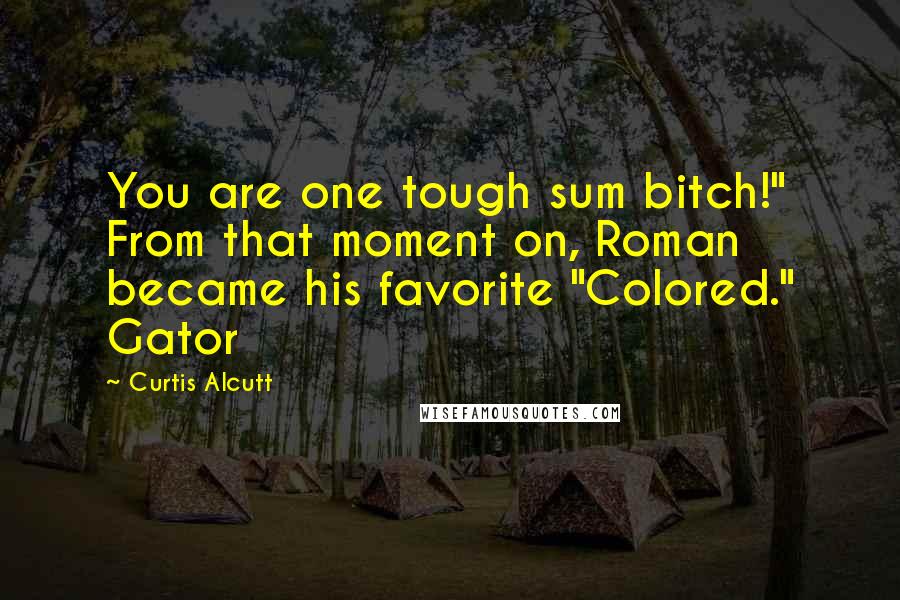 Curtis Alcutt Quotes: You are one tough sum bitch!" From that moment on, Roman became his favorite "Colored." Gator