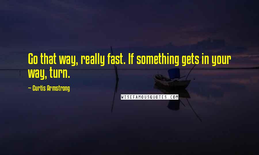 Curtis Armstrong Quotes: Go that way, really fast. If something gets in your way, turn.