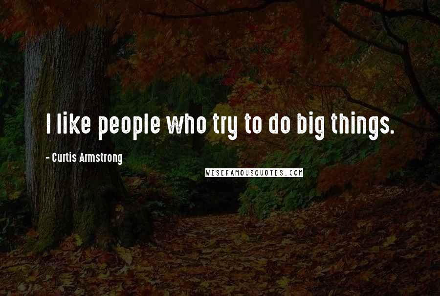 Curtis Armstrong Quotes: I like people who try to do big things.