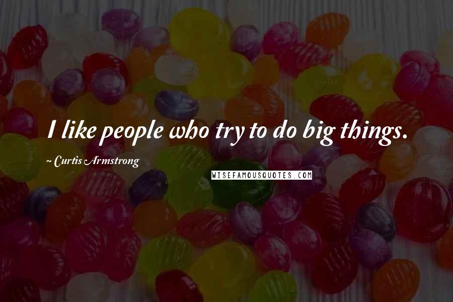 Curtis Armstrong Quotes: I like people who try to do big things.