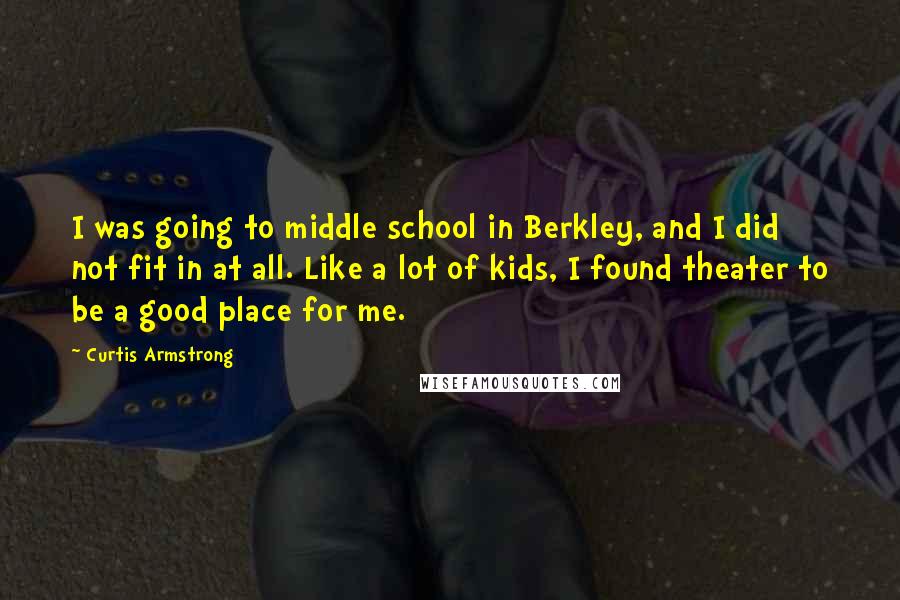 Curtis Armstrong Quotes: I was going to middle school in Berkley, and I did not fit in at all. Like a lot of kids, I found theater to be a good place for me.