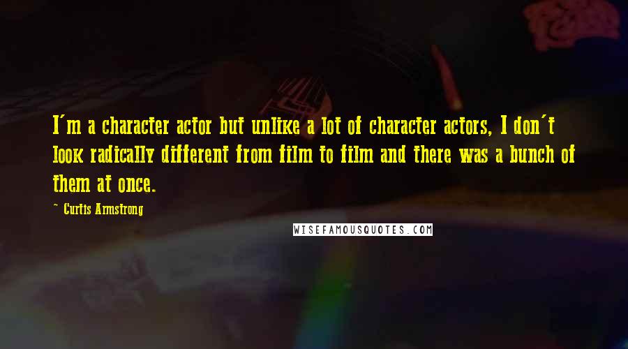 Curtis Armstrong Quotes: I'm a character actor but unlike a lot of character actors, I don't look radically different from film to film and there was a bunch of them at once.