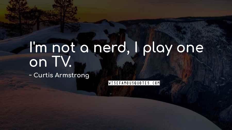 Curtis Armstrong Quotes: I'm not a nerd, I play one on TV.