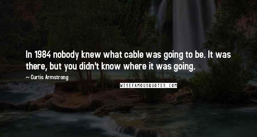 Curtis Armstrong Quotes: In 1984 nobody knew what cable was going to be. It was there, but you didn't know where it was going.