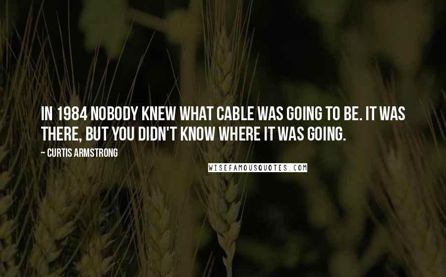 Curtis Armstrong Quotes: In 1984 nobody knew what cable was going to be. It was there, but you didn't know where it was going.