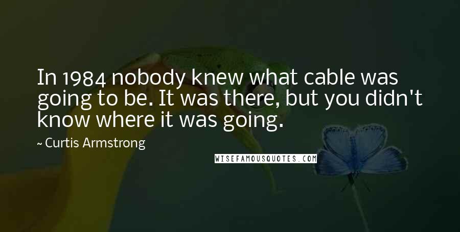 Curtis Armstrong Quotes: In 1984 nobody knew what cable was going to be. It was there, but you didn't know where it was going.
