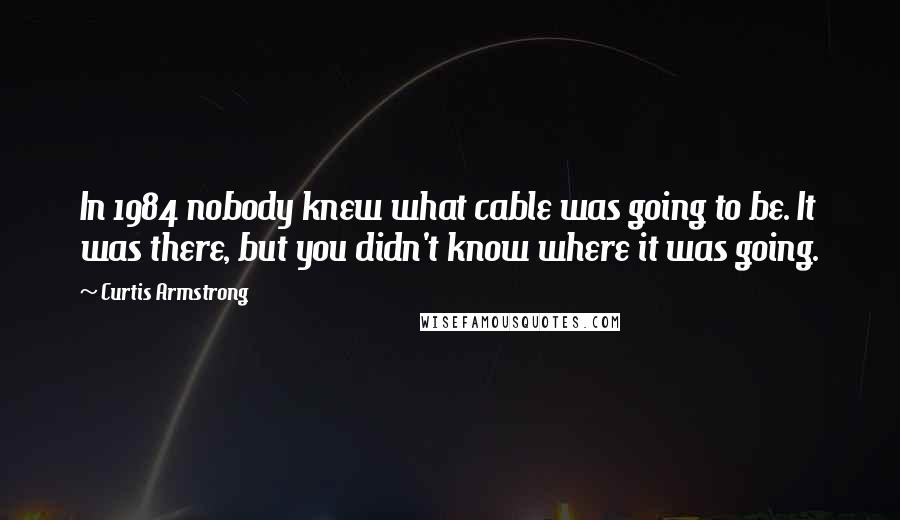 Curtis Armstrong Quotes: In 1984 nobody knew what cable was going to be. It was there, but you didn't know where it was going.