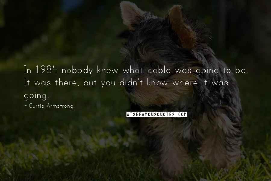 Curtis Armstrong Quotes: In 1984 nobody knew what cable was going to be. It was there, but you didn't know where it was going.