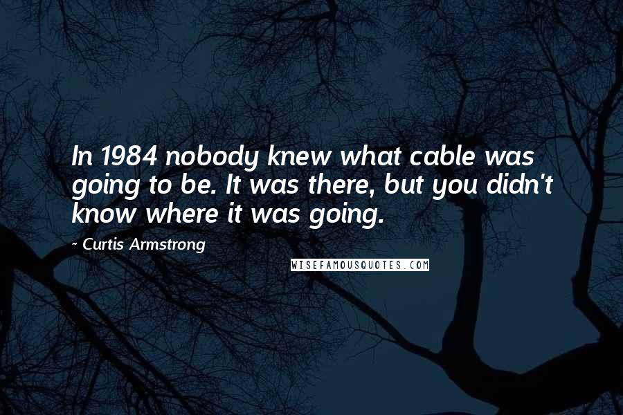 Curtis Armstrong Quotes: In 1984 nobody knew what cable was going to be. It was there, but you didn't know where it was going.