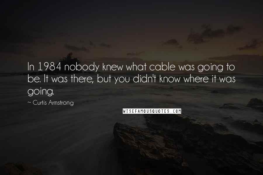Curtis Armstrong Quotes: In 1984 nobody knew what cable was going to be. It was there, but you didn't know where it was going.