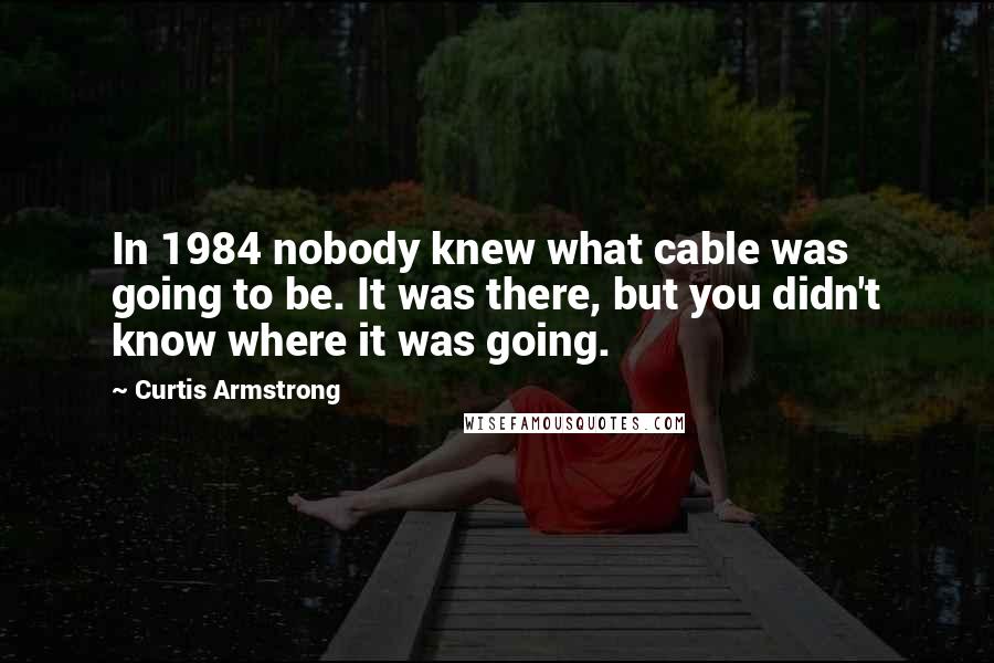 Curtis Armstrong Quotes: In 1984 nobody knew what cable was going to be. It was there, but you didn't know where it was going.