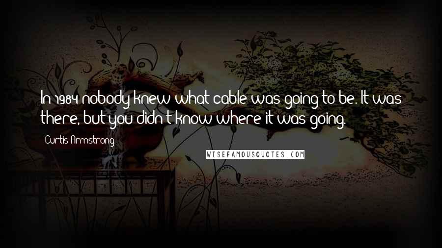 Curtis Armstrong Quotes: In 1984 nobody knew what cable was going to be. It was there, but you didn't know where it was going.