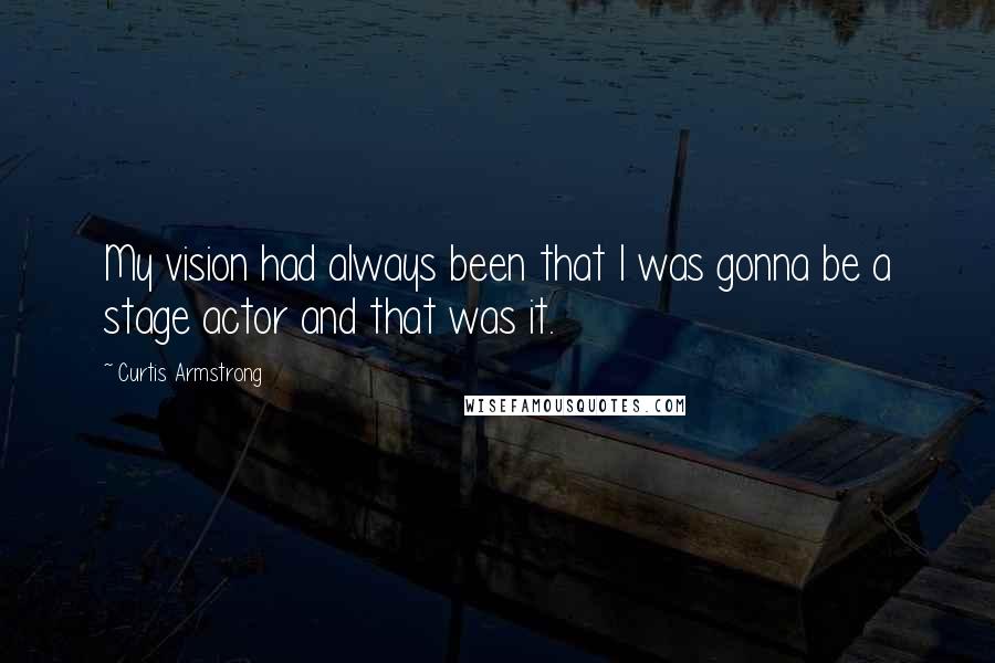 Curtis Armstrong Quotes: My vision had always been that I was gonna be a stage actor and that was it.