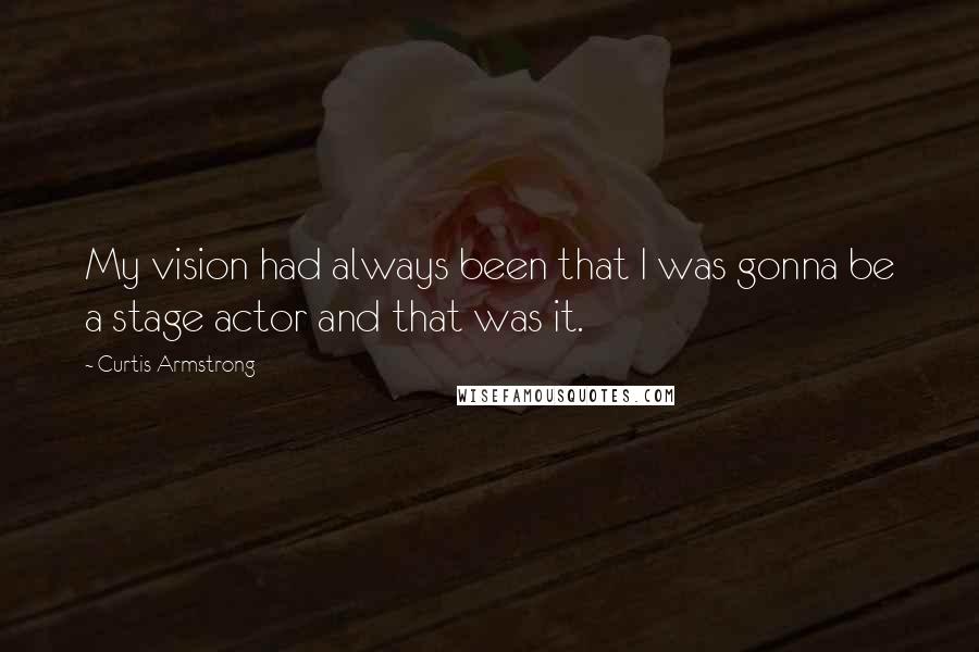 Curtis Armstrong Quotes: My vision had always been that I was gonna be a stage actor and that was it.