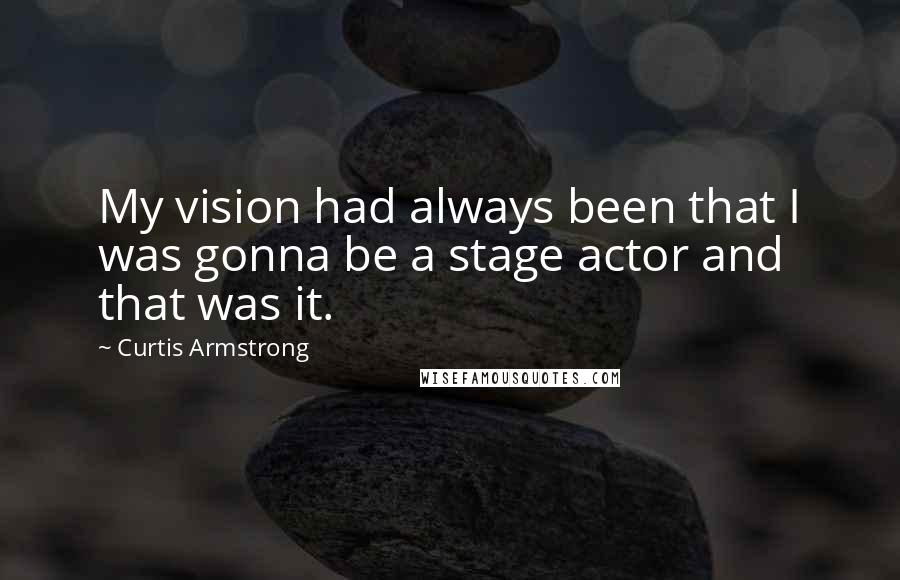 Curtis Armstrong Quotes: My vision had always been that I was gonna be a stage actor and that was it.