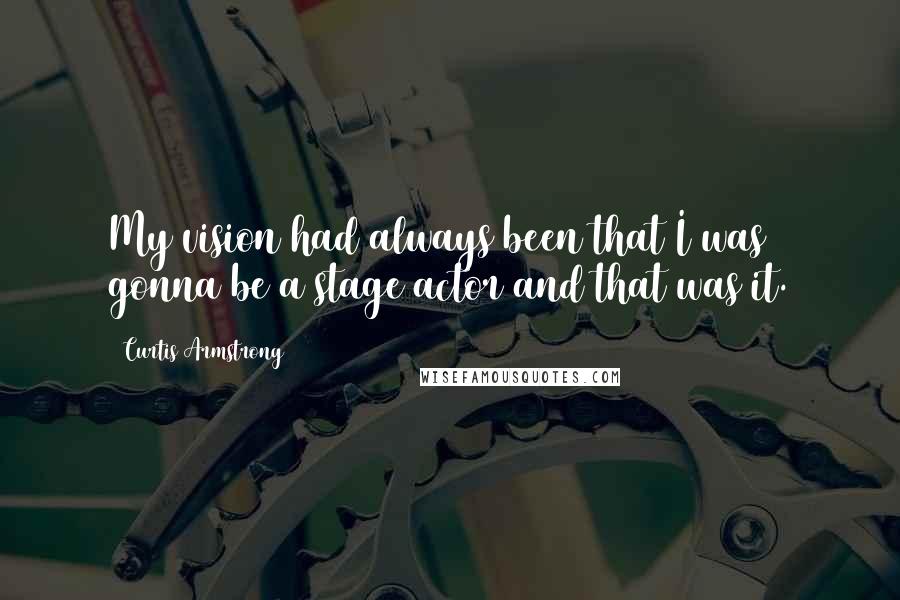Curtis Armstrong Quotes: My vision had always been that I was gonna be a stage actor and that was it.
