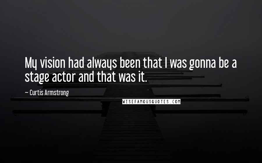 Curtis Armstrong Quotes: My vision had always been that I was gonna be a stage actor and that was it.