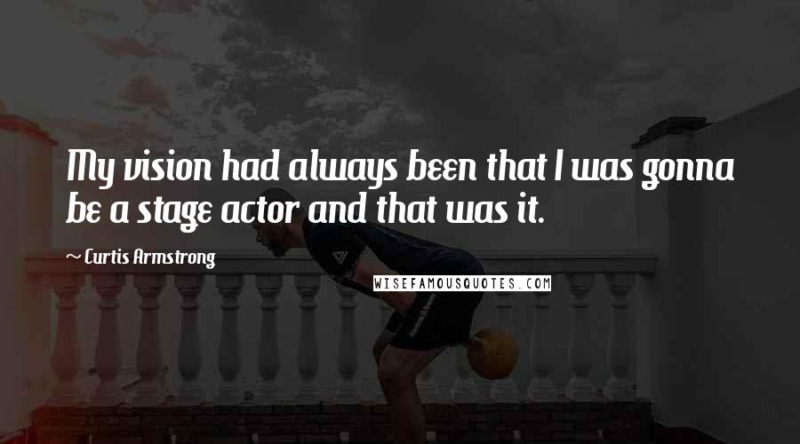 Curtis Armstrong Quotes: My vision had always been that I was gonna be a stage actor and that was it.