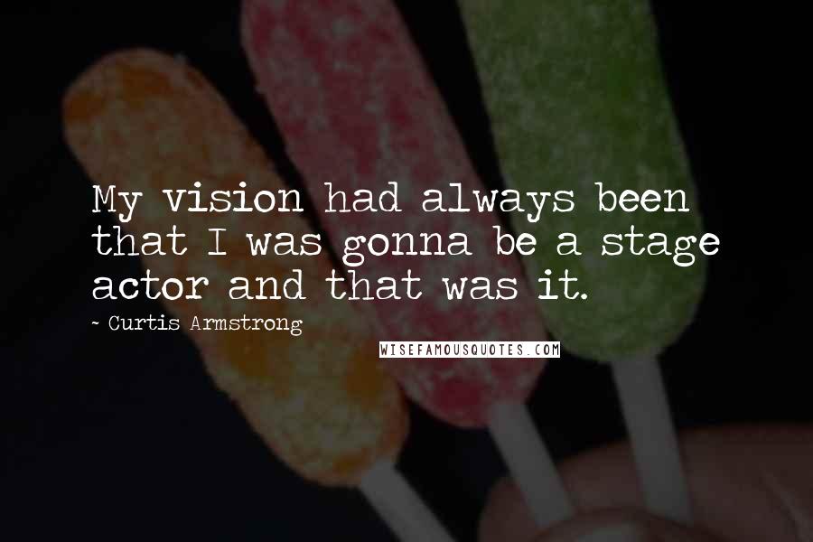 Curtis Armstrong Quotes: My vision had always been that I was gonna be a stage actor and that was it.
