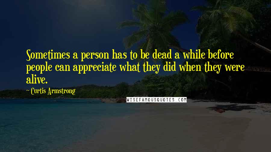 Curtis Armstrong Quotes: Sometimes a person has to be dead a while before people can appreciate what they did when they were alive.