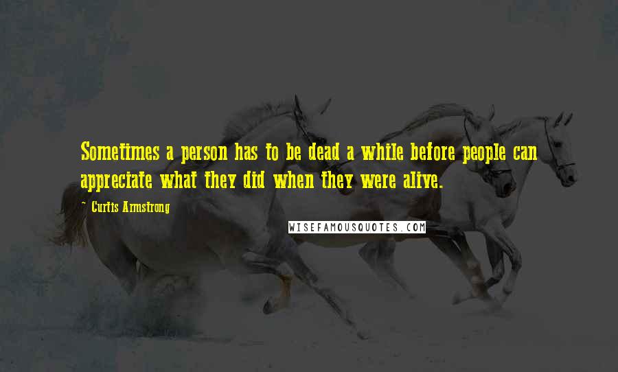 Curtis Armstrong Quotes: Sometimes a person has to be dead a while before people can appreciate what they did when they were alive.