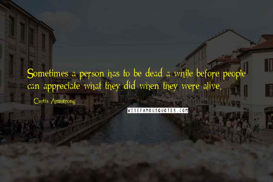 Curtis Armstrong Quotes: Sometimes a person has to be dead a while before people can appreciate what they did when they were alive.