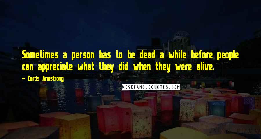 Curtis Armstrong Quotes: Sometimes a person has to be dead a while before people can appreciate what they did when they were alive.