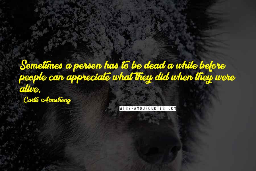 Curtis Armstrong Quotes: Sometimes a person has to be dead a while before people can appreciate what they did when they were alive.