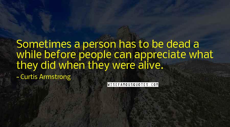 Curtis Armstrong Quotes: Sometimes a person has to be dead a while before people can appreciate what they did when they were alive.