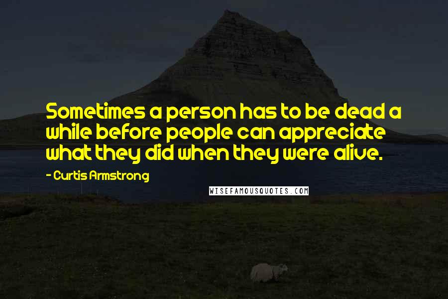 Curtis Armstrong Quotes: Sometimes a person has to be dead a while before people can appreciate what they did when they were alive.