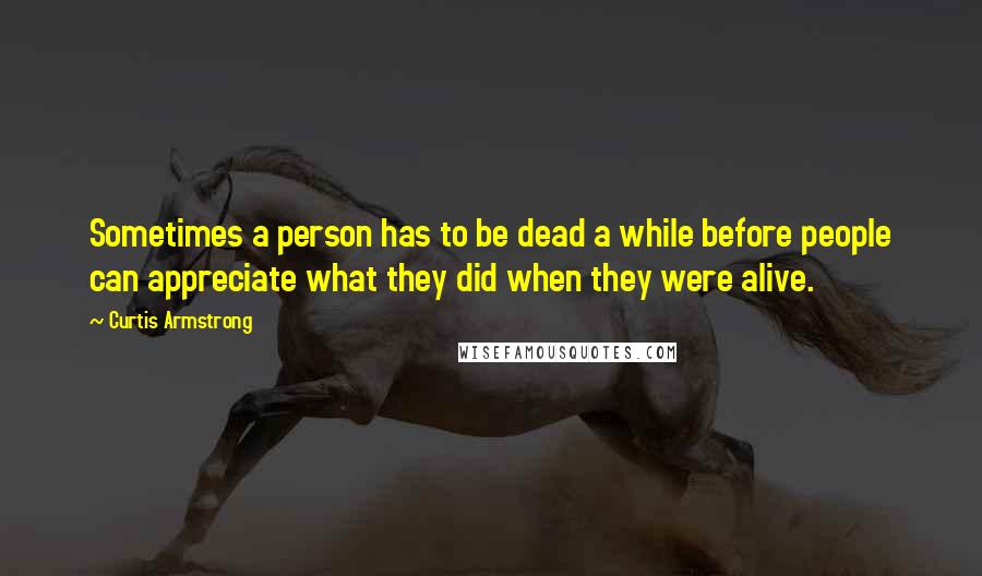 Curtis Armstrong Quotes: Sometimes a person has to be dead a while before people can appreciate what they did when they were alive.