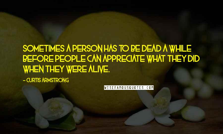 Curtis Armstrong Quotes: Sometimes a person has to be dead a while before people can appreciate what they did when they were alive.