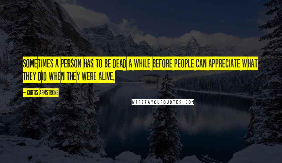 Curtis Armstrong Quotes: Sometimes a person has to be dead a while before people can appreciate what they did when they were alive.