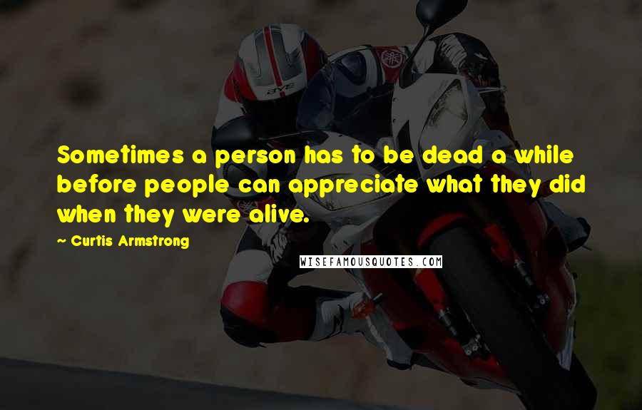 Curtis Armstrong Quotes: Sometimes a person has to be dead a while before people can appreciate what they did when they were alive.