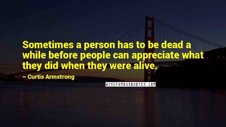 Curtis Armstrong Quotes: Sometimes a person has to be dead a while before people can appreciate what they did when they were alive.